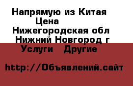 Напрямую из Китая. › Цена ­ 1 111 - Нижегородская обл., Нижний Новгород г. Услуги » Другие   